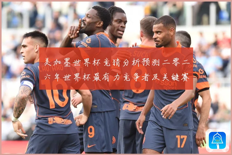 美加墨世界杯竞猜分析预测二零二六年世界杯最有力竞争者及关键赛数据研判-深度解析