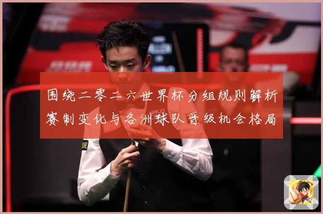 围绕二零二六世界杯分组规则解析赛制变化与各洲球队晋级机会格局数据研判-深度解析