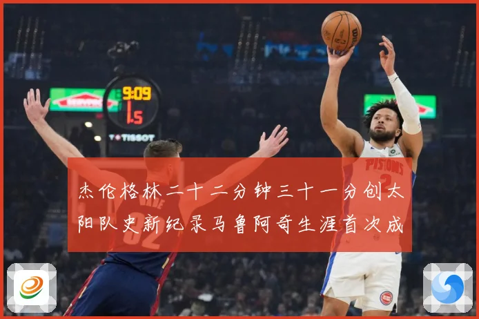杰伦格林二十二分钟三十一分创太阳队史新纪录马鲁阿奇生涯首次成长观察-深度解析