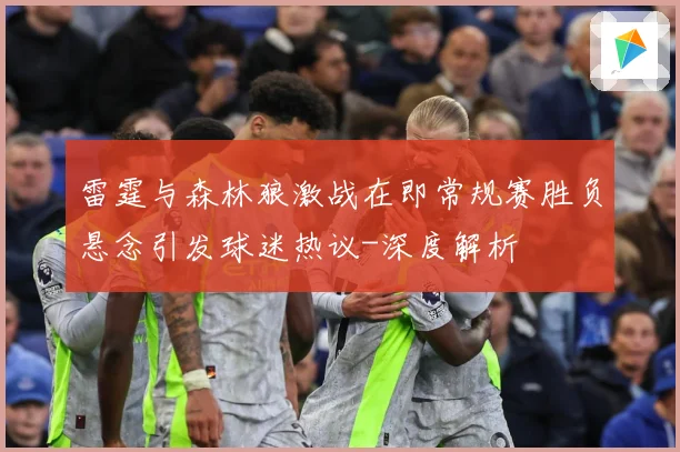 雷霆与森林狼激战在即常规赛胜负悬念引发球迷热议-深度解析