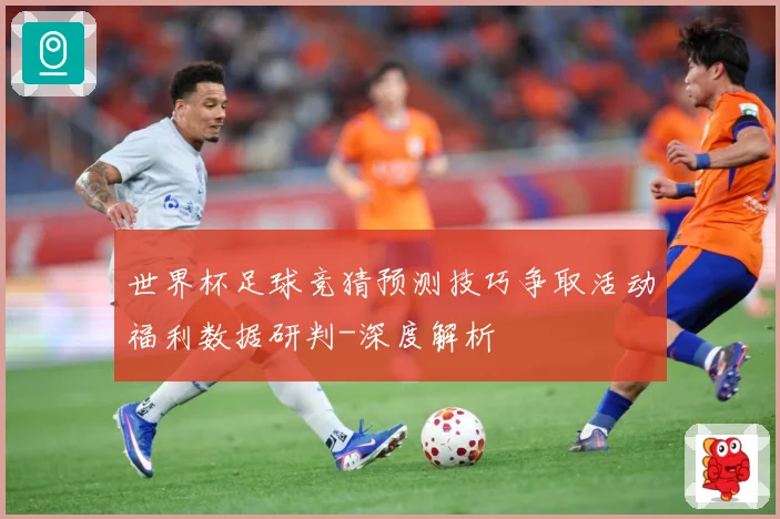 世界杯足球竞猜预测技巧争取活动福利数据研判-深度解析