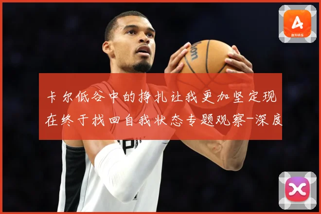 卡尔低谷中的挣扎让我更加坚定现在终于找回自我状态专题观察-深度解析