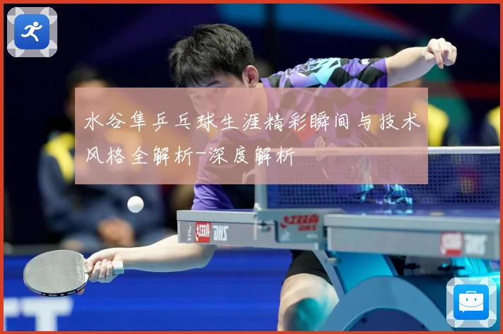 水谷隼乒乓球生涯精彩瞬间与技术风格全解析-深度解析