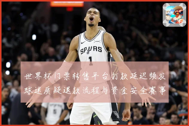 世界杯门票转售平台打款延迟频发球迷质疑退款流程与资金安全赛事前瞻：赛事焦点深度解读与最新形势分析