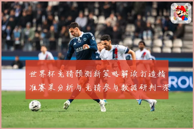 世界杯竞猜预测新策略解读打造精准赛果分析与竞猜参与数据研判-深度解析