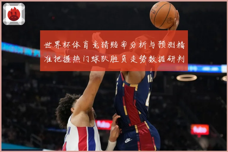 世界杯体育竞猜赔率分析与预测精准把握热门球队胜负走势数据研判-深度解析