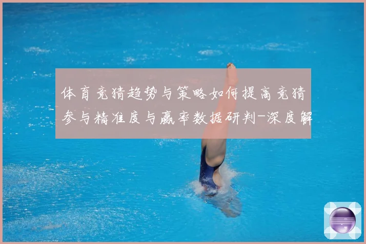 体育竞猜趋势与策略如何提高竞猜参与精准度与赢率数据研判-深度解析