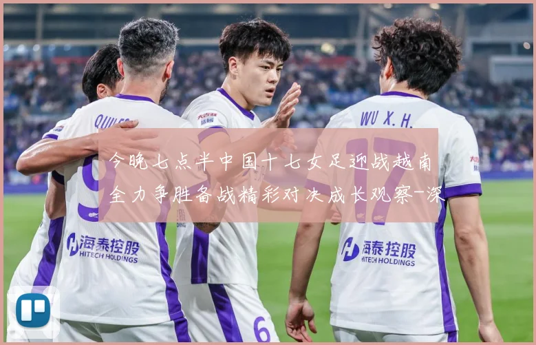 今晚七点半中国十七女足迎战越南全力争胜备战精彩对决成长观察-深度解析
