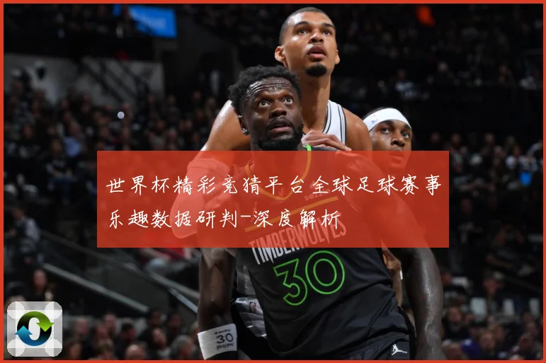 世界杯精彩竞猜平台全球足球赛事乐趣数据研判-深度解析
