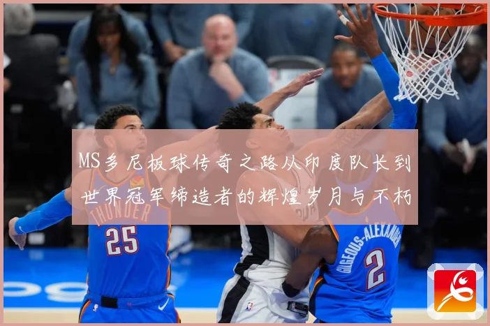 MS多尼板球传奇之路从印度队长到世界冠军缔造者的辉煌岁月与不朽影响力解析-深度解析