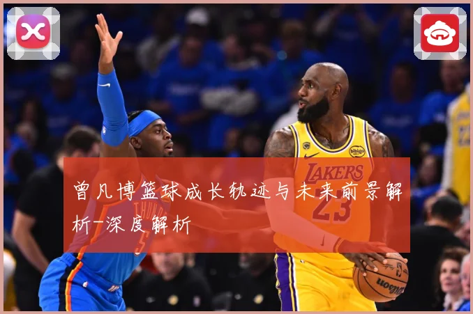 曾凡博篮球成长轨迹与未来前景解析-深度解析