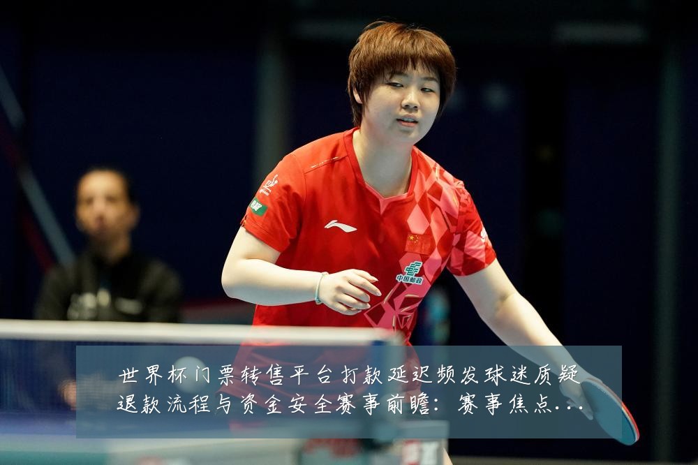 世界杯门票转售平台打款延迟频发球迷质疑退款流程与资金安全赛事前瞻：赛事焦点深度解读与最新形势分析