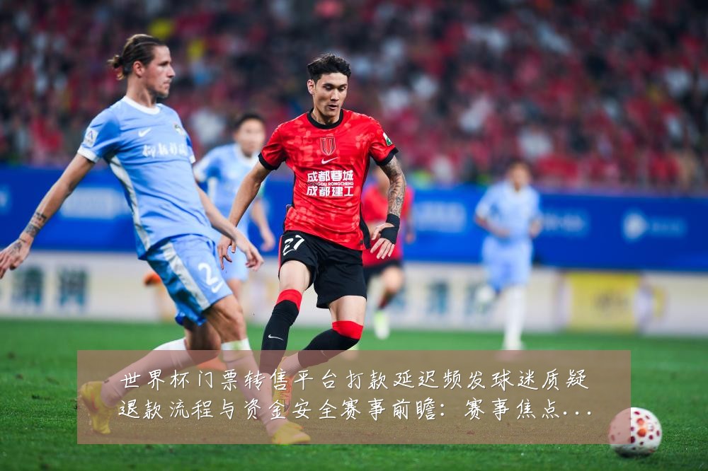 世界杯门票转售平台打款延迟频发球迷质疑退款流程与资金安全赛事前瞻:赛事焦点深度解读与最新形势分析