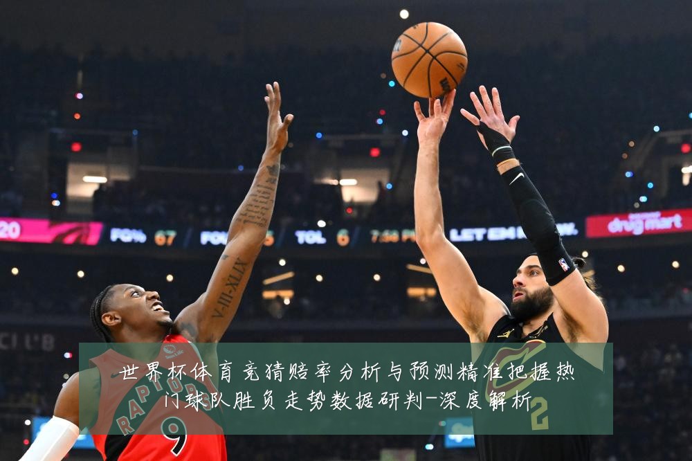 世界杯体育竞猜赔率分析与预测精准把握热门球队胜负走势数据研判-深度解析