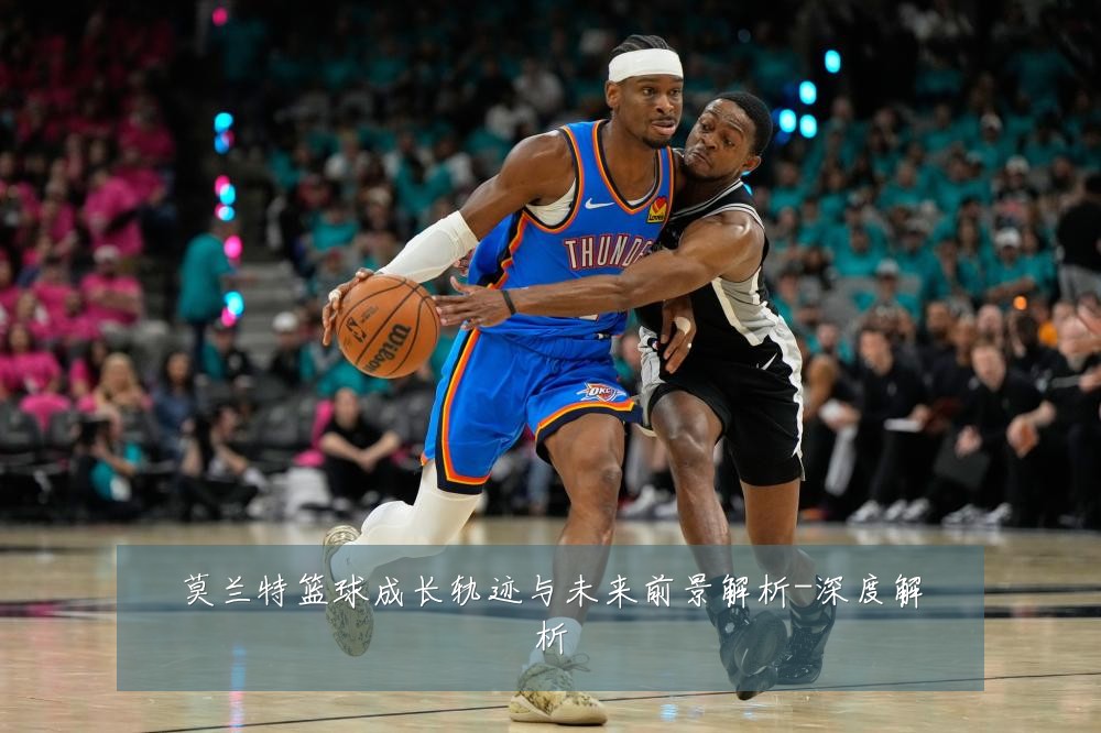 莫兰特篮球成长轨迹与未来前景解析-深度解析