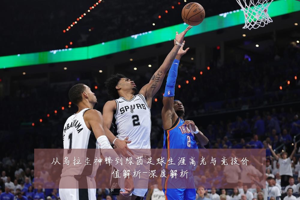 从乌拉圭神锋到绿茵足球生涯高光与竞技价值解析-深度解析