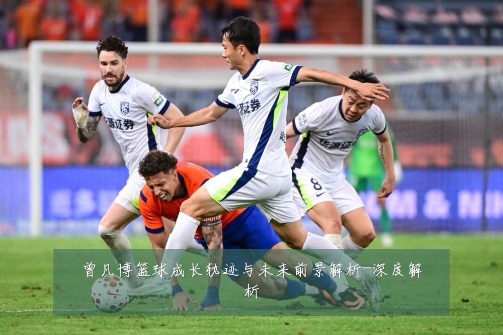 曾凡博篮球成长轨迹与未来前景解析-深度解析