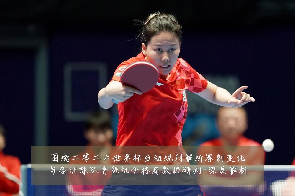 围绕二零二六世界杯分组规则解析赛制变化与各洲球队晋级机会格局数据研判-深度解析
