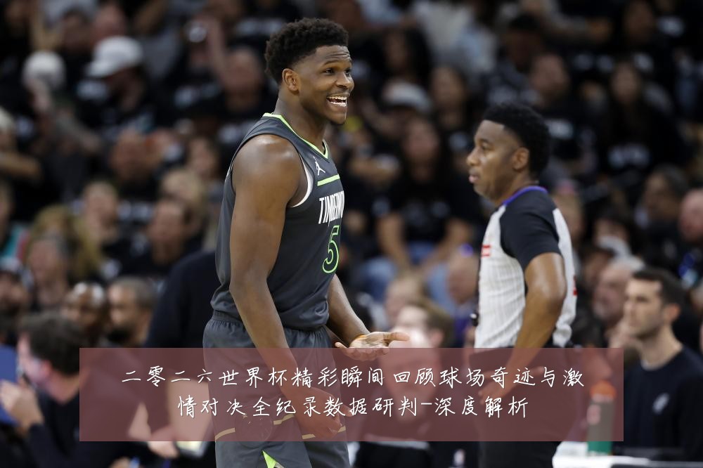 二零二六世界杯精彩瞬间回顾球场奇迹与激情对决全纪录数据研判-深度解析
