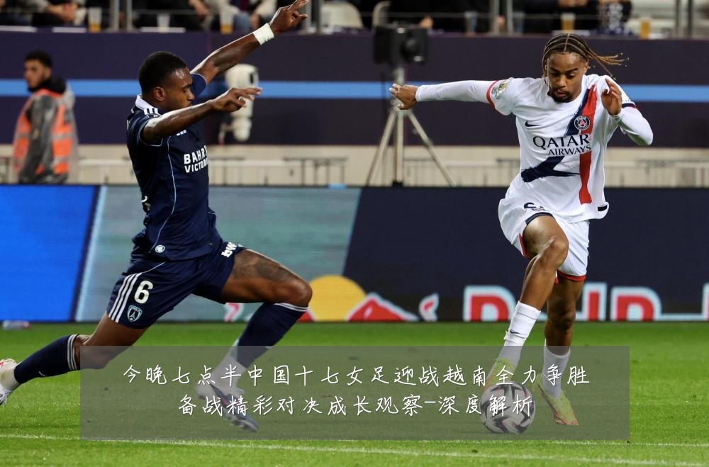 今晚七点半中国十七女足迎战越南全力争胜备战精彩对决成长观察-深度解析