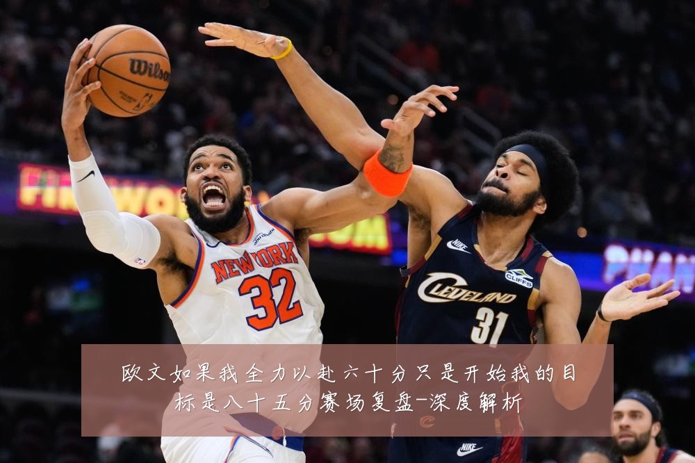 欧文如果我全力以赴六十分只是开始我的目标是八十五分赛场复盘-深度解析