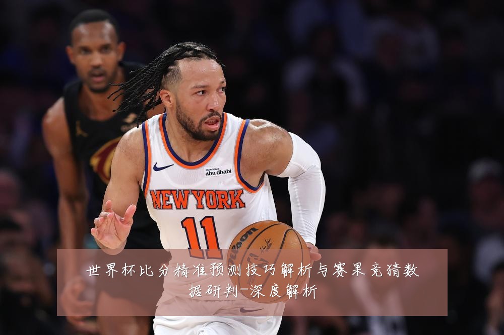 世界杯比分精准预测技巧解析与赛果竞猜数据研判-深度解析